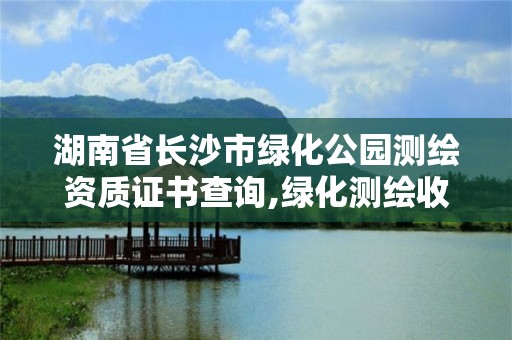 湖南省长沙市绿化公园测绘资质证书查询,绿化测绘收费标准。