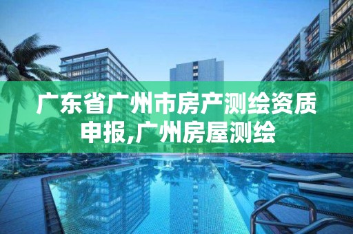 广东省广州市房产测绘资质申报,广州房屋测绘