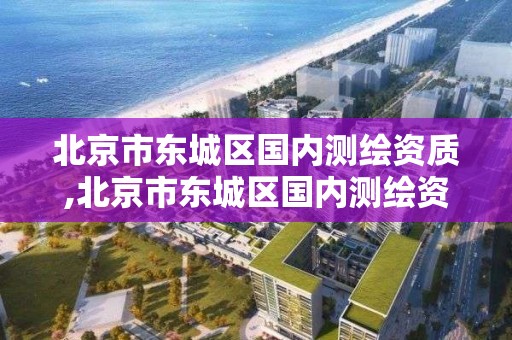 北京市东城区国内测绘资质,北京市东城区国内测绘资质公司。