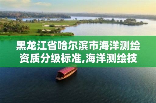 黑龙江省哈尔滨市海洋测绘资质分级标准,海洋测绘技术平台主要有哪些