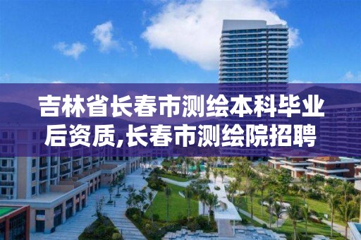 吉林省长春市测绘本科毕业后资质,长春市测绘院招聘。