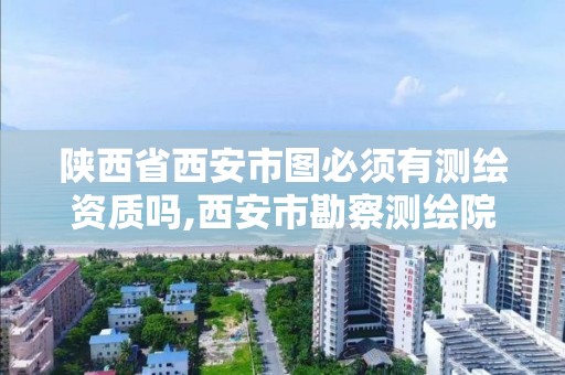 陕西省西安市图必须有测绘资质吗,西安市勘察测绘院为什么收费。