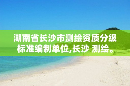 湖南省长沙市测绘资质分级标准编制单位,长沙 测绘。