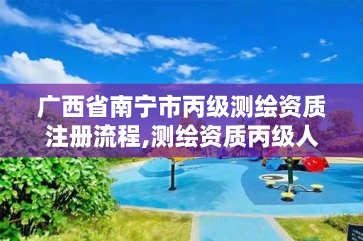 广西省南宁市丙级测绘资质注册流程,测绘资质丙级人员要求