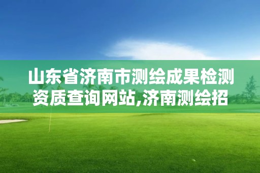 山东省济南市测绘成果检测资质查询网站,济南测绘招聘信息网。