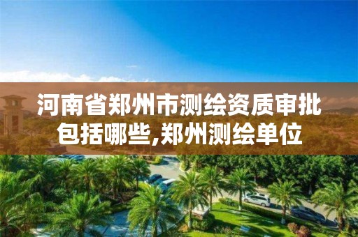 河南省郑州市测绘资质审批包括哪些,郑州测绘单位