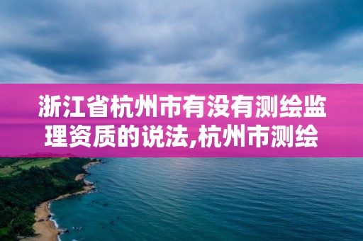 浙江省杭州市有没有测绘监理资质的说法,杭州市测绘与地理信息行业协会。