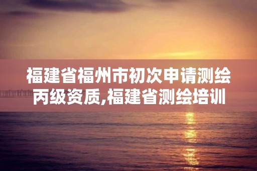 福建省福州市初次申请测绘丙级资质,福建省测绘培训平台