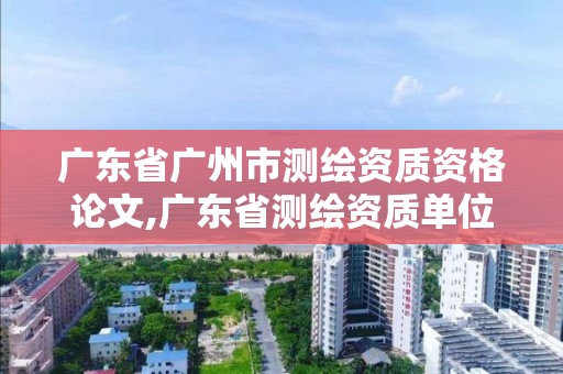 广东省广州市测绘资质资格论文,广东省测绘资质单位名单