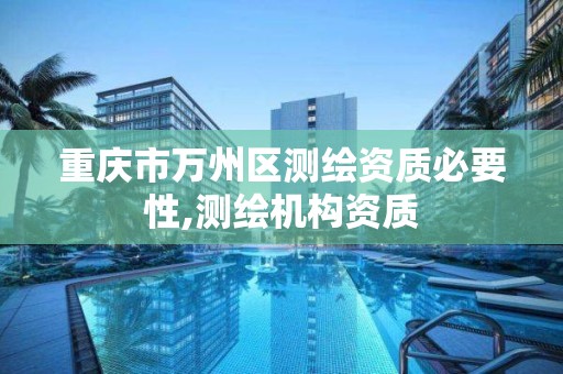 重庆市万州区测绘资质必要性,测绘机构资质