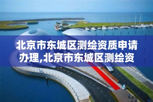 北京市东城区测绘资质申请办理,北京市东城区测绘资质申请办理地址