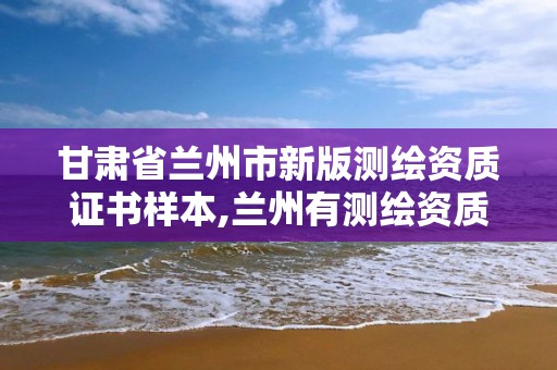 甘肃省兰州市新版测绘资质证书样本,兰州有测绘资质的公司有。