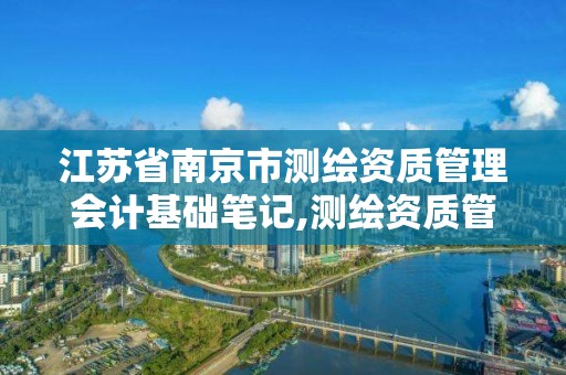 江苏省南京市测绘资质管理会计基础笔记,测绘资质管理的内容。