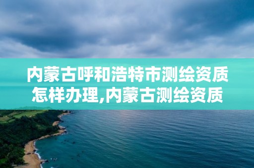 内蒙古呼和浩特市测绘资质怎样办理,内蒙古测绘资质延期公告