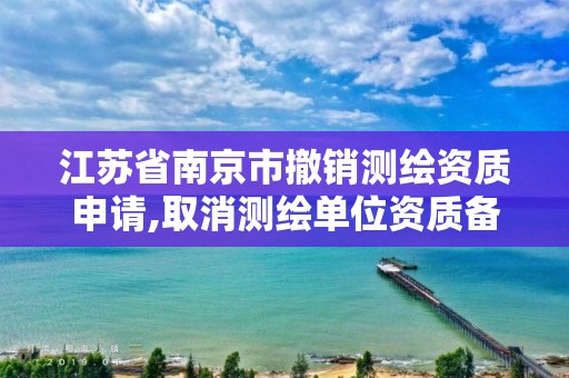 江苏省南京市撤销测绘资质申请,取消测绘单位资质备案