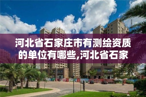 河北省石家庄市有测绘资质的单位有哪些,河北省石家庄市有测绘资质的单位有哪些呢。