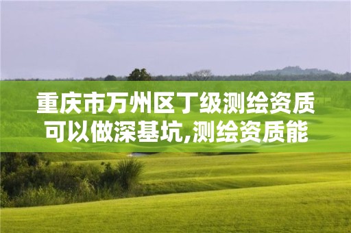 重庆市万州区丁级测绘资质可以做深基坑,测绘资质能做基坑监测吗。