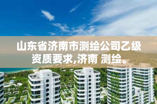 山东省济南市测绘公司乙级资质要求,济南 测绘。