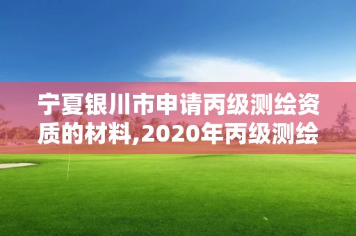 宁夏银川市申请丙级测绘资质的材料,2020年丙级测绘资质会取消吗