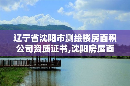 辽宁省沈阳市测绘楼房面积公司资质证书,沈阳房屋面积测绘收费标准。