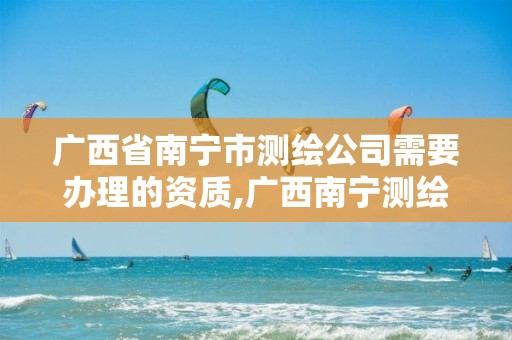 广西省南宁市测绘公司需要办理的资质,广西南宁测绘公司排名。