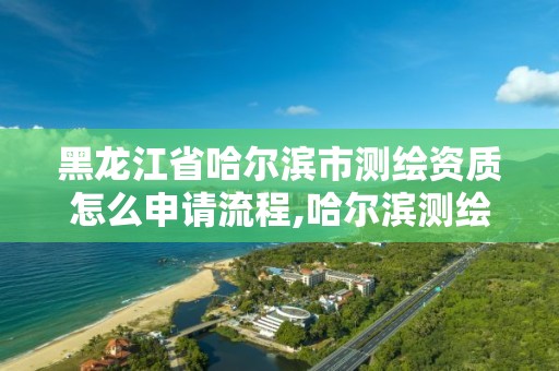 黑龙江省哈尔滨市测绘资质怎么申请流程,哈尔滨测绘公司有哪些