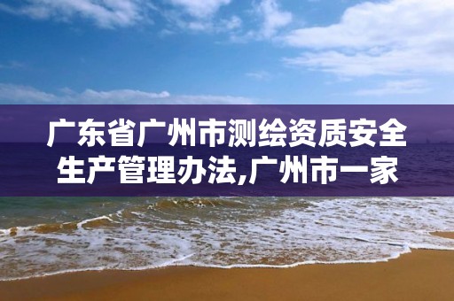 广东省广州市测绘资质安全生产管理办法,广州市一家测绘资质单位。