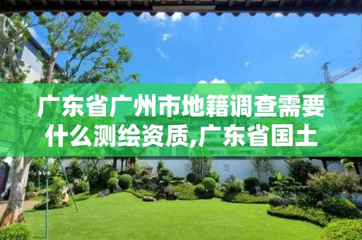 广东省广州市地籍调查需要什么测绘资质,广东省国土资源测绘院地籍测量队。