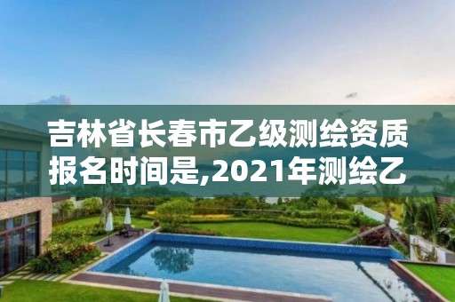 吉林省长春市乙级测绘资质报名时间是,2021年测绘乙级资质申报条件