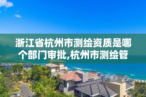 浙江省杭州市测绘资质是哪个部门审批,杭州市测绘管理服务平台