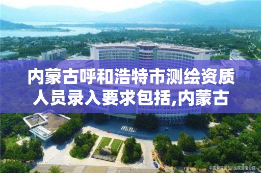 内蒙古呼和浩特市测绘资质人员录入要求包括,内蒙古测绘资质延期公告。