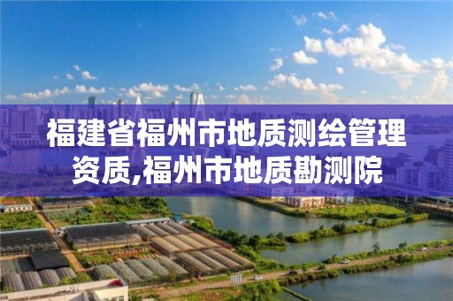 福建省福州市地质测绘管理资质,福州市地质勘测院