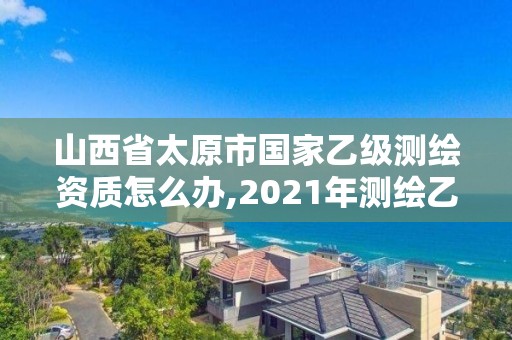 山西省太原市国家乙级测绘资质怎么办,2021年测绘乙级资质申报条件。