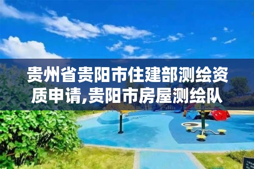 贵州省贵阳市住建部测绘资质申请,贵阳市房屋测绘队