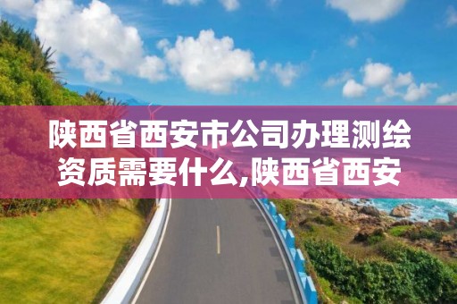 陕西省西安市公司办理测绘资质需要什么,陕西省西安市公司办理测绘资质需要什么条件。