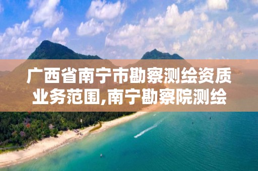 广西省南宁市勘察测绘资质业务范围,南宁勘察院测绘地理信息分院