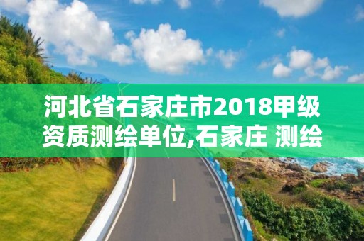 河北省石家庄市2018甲级资质测绘单位,石家庄 测绘