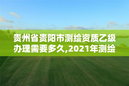 贵州省贵阳市测绘资质乙级办理需要多久,2021年测绘乙级资质