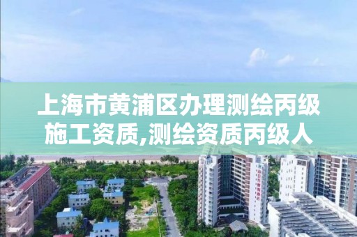 上海市黄浦区办理测绘丙级施工资质,测绘资质丙级人员要求