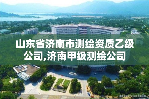 山东省济南市测绘资质乙级公司,济南甲级测绘公司