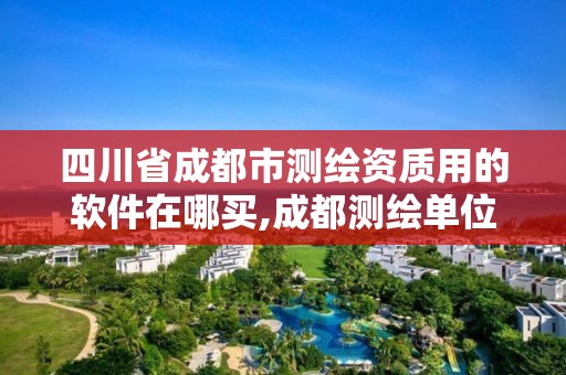 四川省成都市测绘资质用的软件在哪买,成都测绘单位集中在哪些地方。