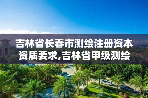 吉林省长春市测绘注册资本资质要求,吉林省甲级测绘资质单位。