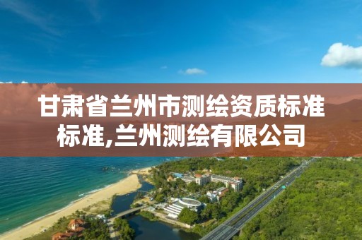 甘肃省兰州市测绘资质标准标准,兰州测绘有限公司