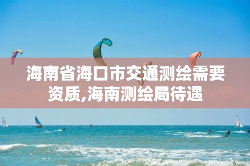 海南省海口市交通测绘需要资质,海南测绘局待遇