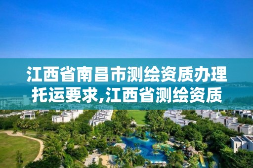 江西省南昌市测绘资质办理托运要求,江西省测绘资质延期公告