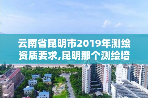 云南省昆明市2019年测绘资质要求,昆明那个测绘培训好。