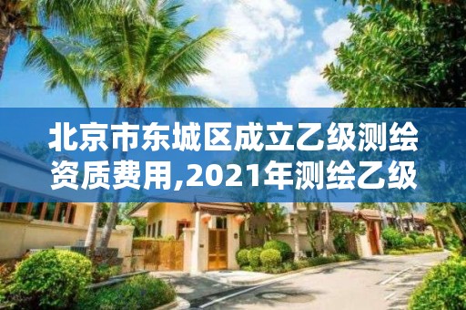 北京市东城区成立乙级测绘资质费用,2021年测绘乙级资质申报制度