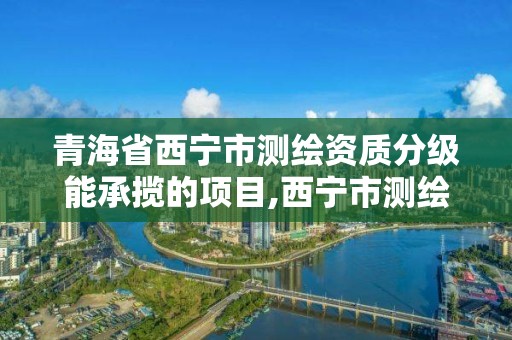 青海省西宁市测绘资质分级能承揽的项目,西宁市测绘院招聘公示。