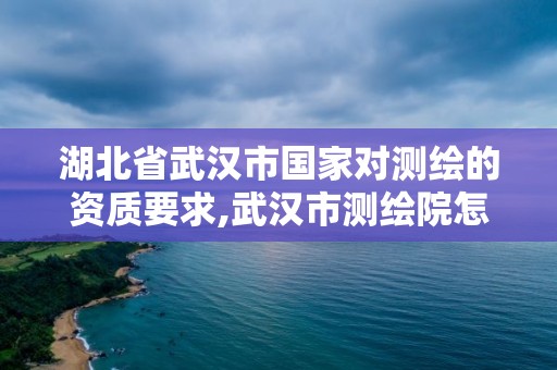 湖北省武汉市国家对测绘的资质要求,武汉市测绘院怎么样。