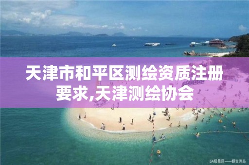 天津市和平区测绘资质注册要求,天津测绘协会